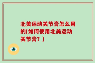 北美运动关节膏怎么用的(如何使用北美运动关节膏？)