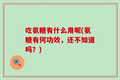 吃氨糖有什么用呢(氨糖有何功效，还不知道吗？)