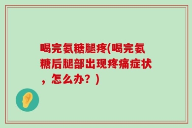 喝完氨糖腿疼(喝完氨糖后腿部出现疼痛症状，怎么办？)