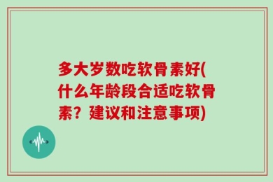 多大岁数吃软骨素好(什么年龄段合适吃软骨素？建议和注意事项)