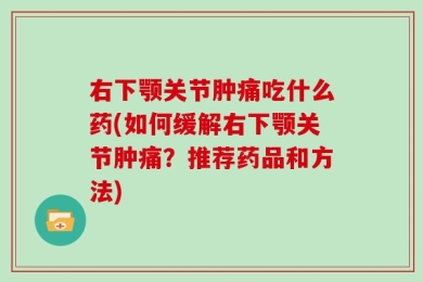 右下颚关节肿痛吃什么药(如何缓解右下颚关节肿痛？推荐药品和方法)