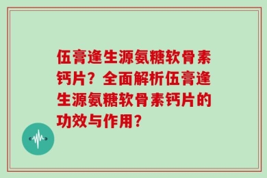 伍膏逢生源氨糖软骨素钙片？全面解析伍膏逢生源氨糖软骨素钙片的功效与作用？