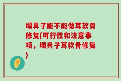 塌鼻子能不能做耳软骨修复(可行性和注意事项，塌鼻子耳软骨修复)
