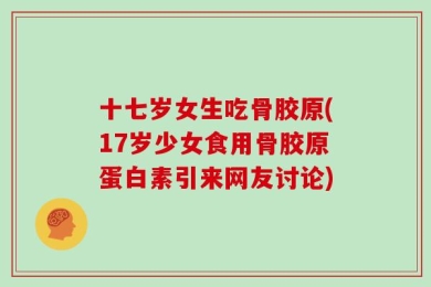 十七岁女生吃骨胶原(17岁少女食用骨胶原蛋白素引来网友讨论)