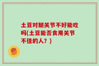 土豆对腿关节不好能吃吗(土豆能否食用关节不佳的人？)