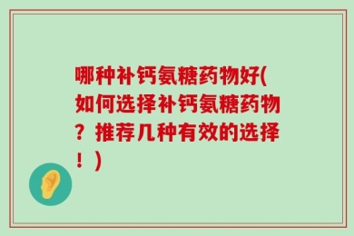 哪种补钙氨糖药物好(如何选择补钙氨糖药物？推荐几种有效的选择！)