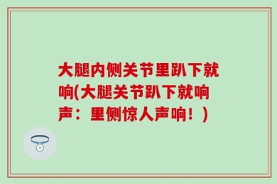 大腿内侧关节里趴下就响(大腿关节趴下就响声：里侧惊人声响！)