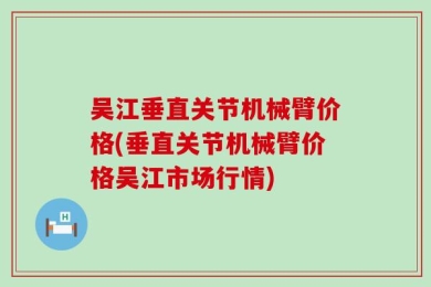 吴江垂直关节机械臂价格(垂直关节机械臂价格吴江市场行情)