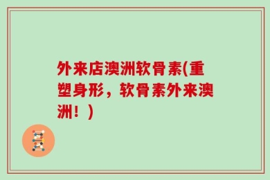 外来店澳洲软骨素(重塑身形，软骨素外来澳洲！)