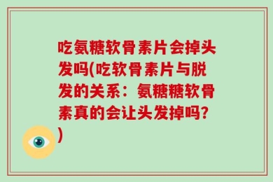 吃氨糖软骨素片会掉头发吗(吃软骨素片与脱发的关系：氨糖糖软骨素真的会让头发掉吗？)