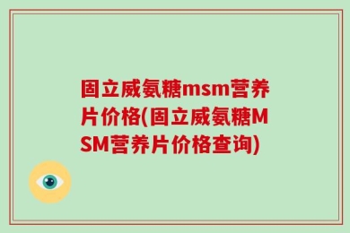 固立威氨糖msm营养片价格(固立威氨糖MSM营养片价格查询)