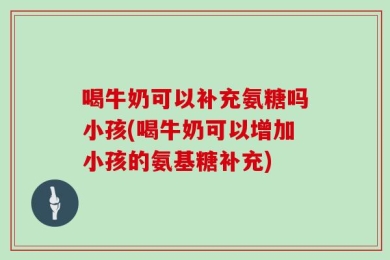 喝牛奶可以补充氨糖吗小孩(喝牛奶可以增加小孩的氨基糖补充)