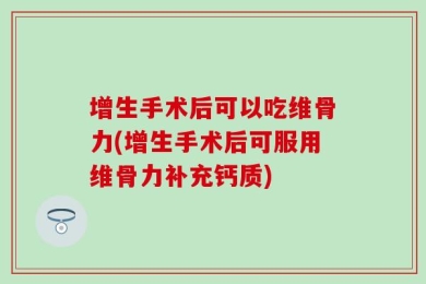 增生手术后可以吃维骨力(增生手术后可服用维骨力补充钙质)
