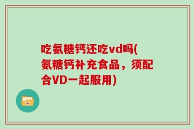 吃氨糖钙还吃vd吗(氨糖钙补充食品，须配合VD一起服用)