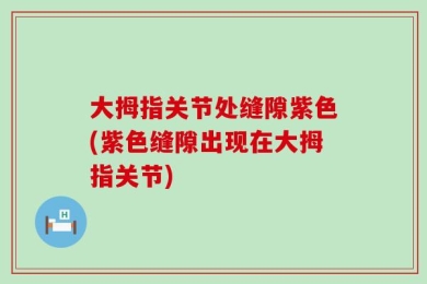 大拇指关节处缝隙紫色(紫色缝隙出现在大拇指关节)