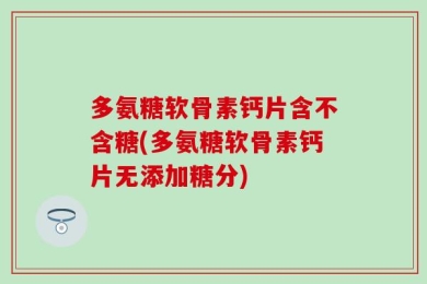 多氨糖软骨素钙片含不含糖(多氨糖软骨素钙片无添加糖分)