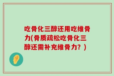 吃骨化三醇还用吃维骨力(骨质疏松吃骨化三醇还需补充维骨力？)