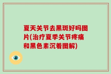 夏天关节去黑斑好吗图片(治疗夏季关节疼痛和黑色素沉着图解)