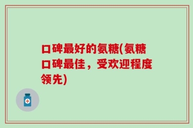 口碑最好的氨糖(氨糖口碑最佳，受欢迎程度领先)