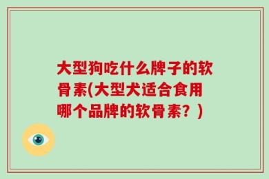 大型狗吃什么牌子的软骨素(大型犬适合食用哪个品牌的软骨素？)