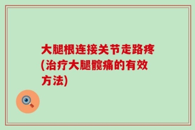 大腿根连接关节走路疼(治疗大腿髋痛的有效方法)