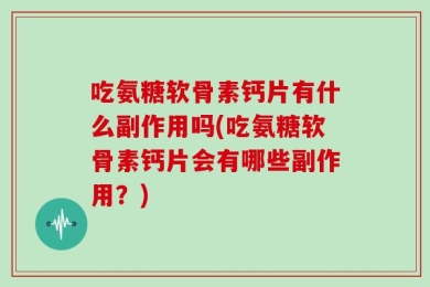 吃氨糖软骨素钙片有什么副作用吗(吃氨糖软骨素钙片会有哪些副作用？)