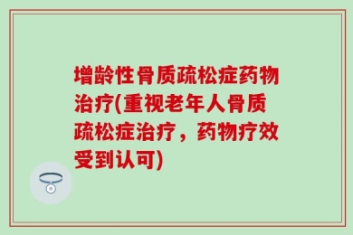 增龄性骨质疏松症药物治疗(重视老年人骨质疏松症治疗，药物疗效受到认可)