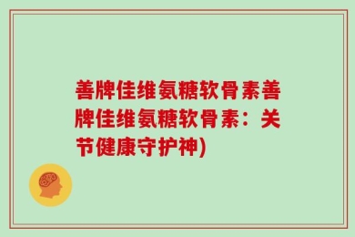善牌佳维氨糖软骨素善牌佳维氨糖软骨素：关节健康守护神)