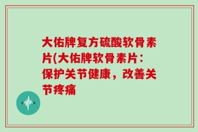大佑牌复方硫酸软骨素片(大佑牌软骨素片：保护关节健康，改善关节疼痛