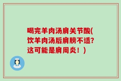 喝完羊肉汤肩关节酸(饮羊肉汤后肩膀不适？这可能是肩周炎！)
