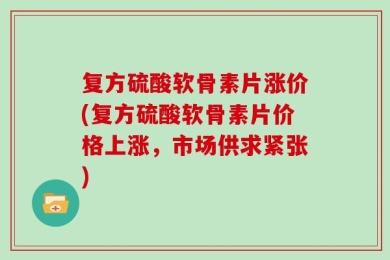 复方硫酸软骨素片涨价(复方硫酸软骨素片价格上涨，市场供求紧张)