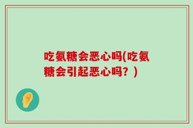 吃氨糖会恶心吗(吃氨糖会引起恶心吗？)