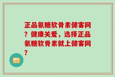 正品氨糖软骨素健客网？健康关爱，选择正品氨糖软骨素就上健客网？