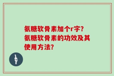 氨糖软骨素加个r字？氨糖软骨素的功效及其使用方法？