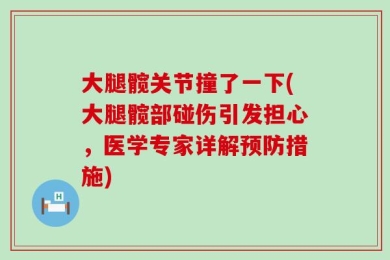 大腿髋关节撞了一下(大腿髋部碰伤引发担心，医学专家详解预防措施)