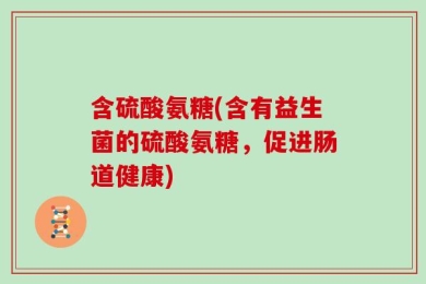 含硫酸氨糖(含有益生菌的硫酸氨糖，促进肠道健康)