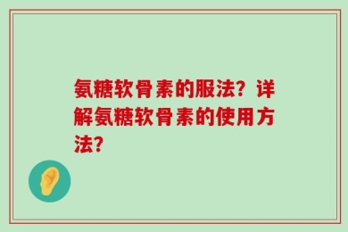 氨糖软骨素的服法？详解氨糖软骨素的使用方法？