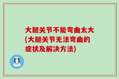 大腿关节不能弯曲太大(大腿关节无法弯曲的症状及解决方法)