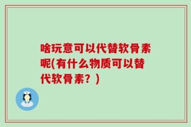 啥玩意可以代替软骨素呢(有什么物质可以替代软骨素？)