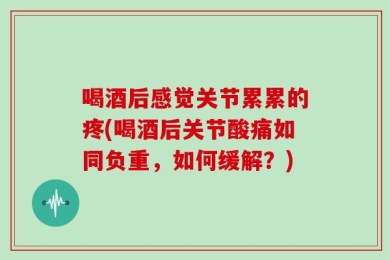 喝酒后感觉关节累累的疼(喝酒后关节酸痛如同负重，如何缓解？)