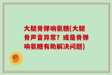 大腿骨弹响氨糖(大腿骨声音异常？或是骨弹响氨糖有助解决问题)
