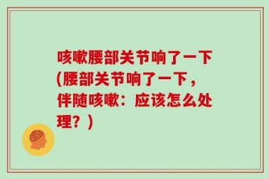 咳嗽腰部关节响了一下(腰部关节响了一下，伴随咳嗽：应该怎么处理？)