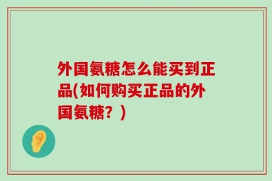 外国氨糖怎么能买到正品(如何购买正品的外国氨糖？)
