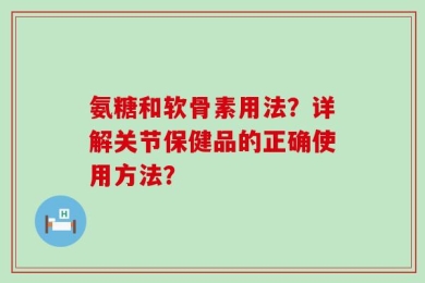 氨糖和软骨素用法？详解关节保健品的正确使用方法？