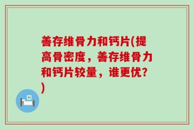 善存维骨力和钙片(提高骨密度，善存维骨力和钙片较量，谁更优？)
