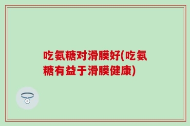 吃氨糖对滑膜好(吃氨糖有益于滑膜健康)