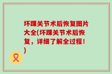 坏踝关节术后恢复图片大全(坏踝关节术后恢复，详细了解全过程！)