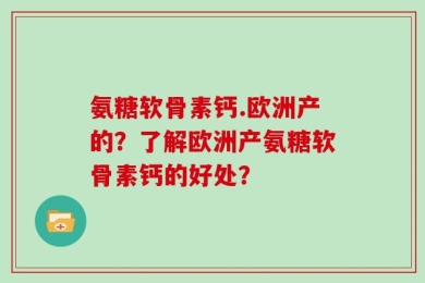 氨糖软骨素钙.欧洲产的？了解欧洲产氨糖软骨素钙的好处？