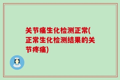 关节痛生化检测正常(正常生化检测结果的关节疼痛)