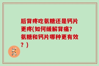 后背疼吃氨糖还是钙片更疼(如何缓解背痛？氨糖和钙片哪种更有效？)